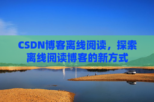 CSDN博客离线阅读，探索离线阅读博客的新方式